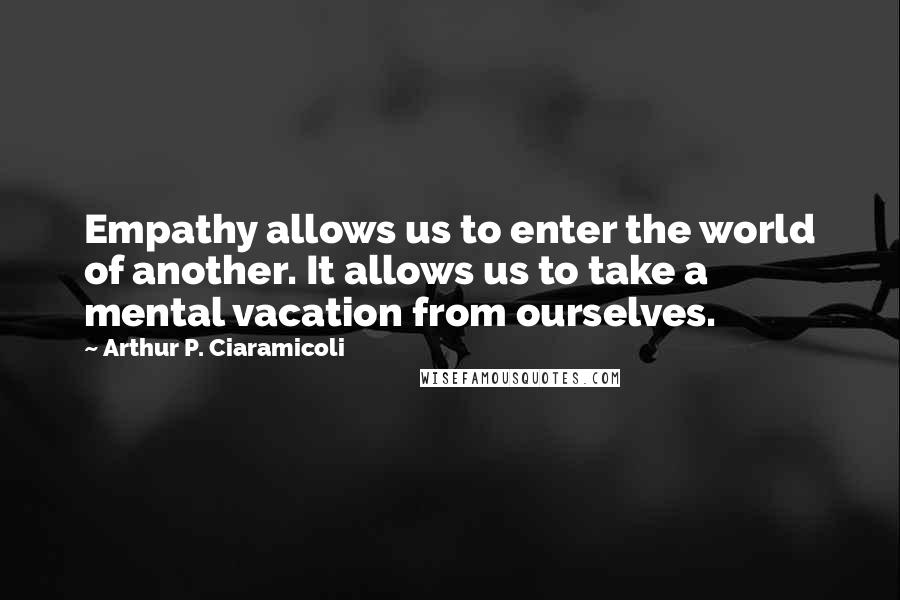 Arthur P. Ciaramicoli Quotes: Empathy allows us to enter the world of another. It allows us to take a mental vacation from ourselves.