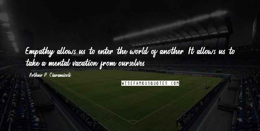 Arthur P. Ciaramicoli Quotes: Empathy allows us to enter the world of another. It allows us to take a mental vacation from ourselves.
