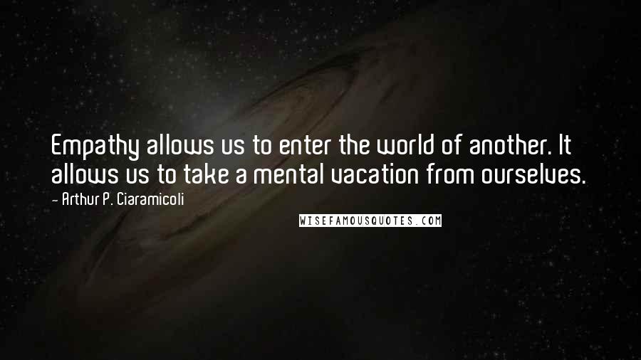 Arthur P. Ciaramicoli Quotes: Empathy allows us to enter the world of another. It allows us to take a mental vacation from ourselves.