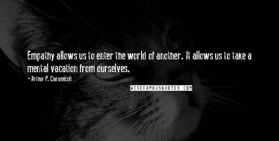 Arthur P. Ciaramicoli Quotes: Empathy allows us to enter the world of another. It allows us to take a mental vacation from ourselves.