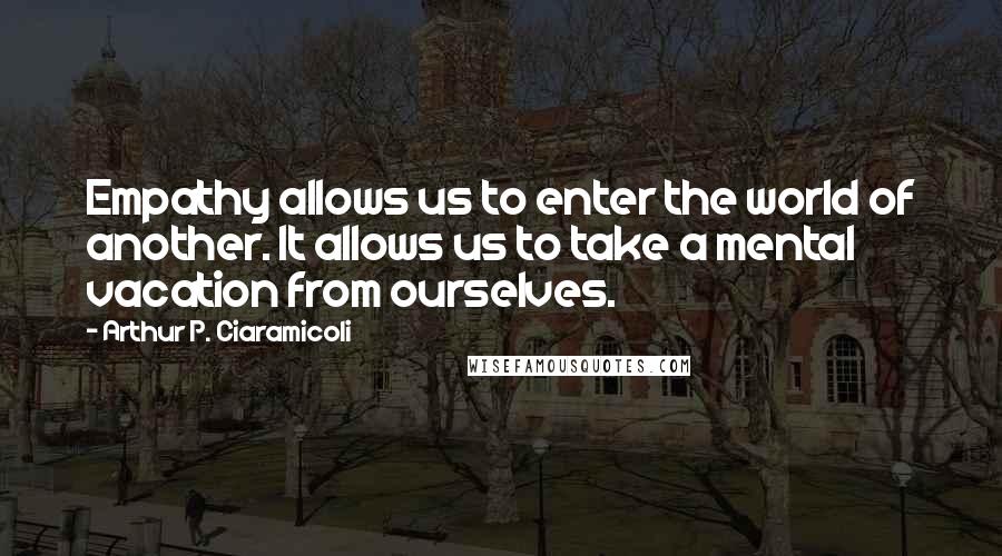 Arthur P. Ciaramicoli Quotes: Empathy allows us to enter the world of another. It allows us to take a mental vacation from ourselves.