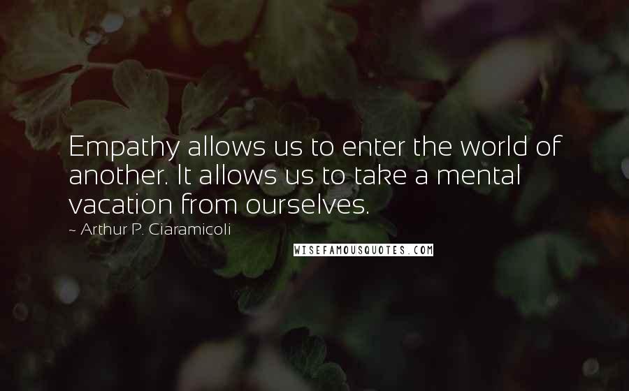 Arthur P. Ciaramicoli Quotes: Empathy allows us to enter the world of another. It allows us to take a mental vacation from ourselves.