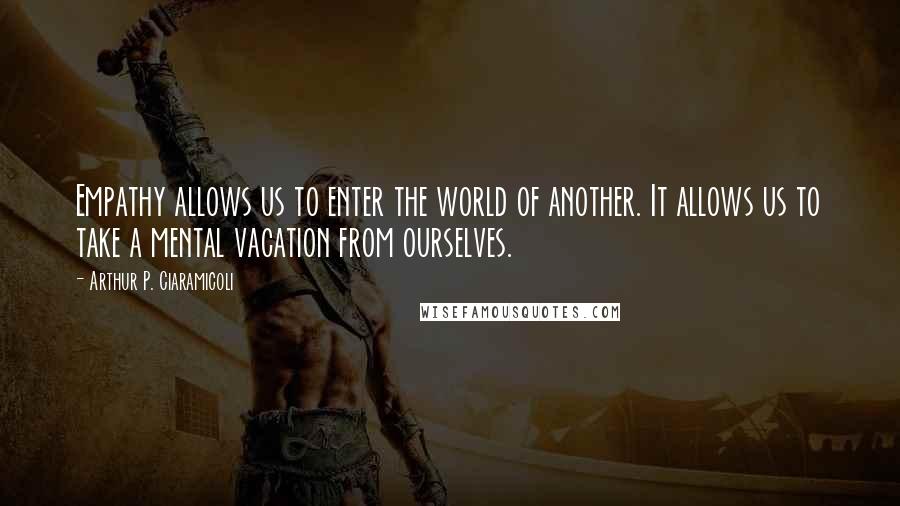 Arthur P. Ciaramicoli Quotes: Empathy allows us to enter the world of another. It allows us to take a mental vacation from ourselves.