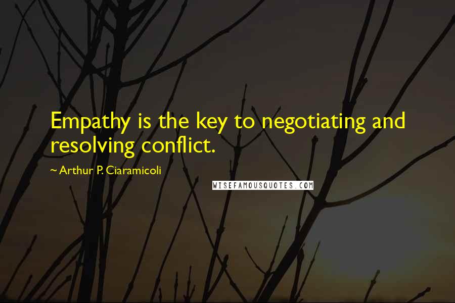 Arthur P. Ciaramicoli Quotes: Empathy is the key to negotiating and resolving conflict.
