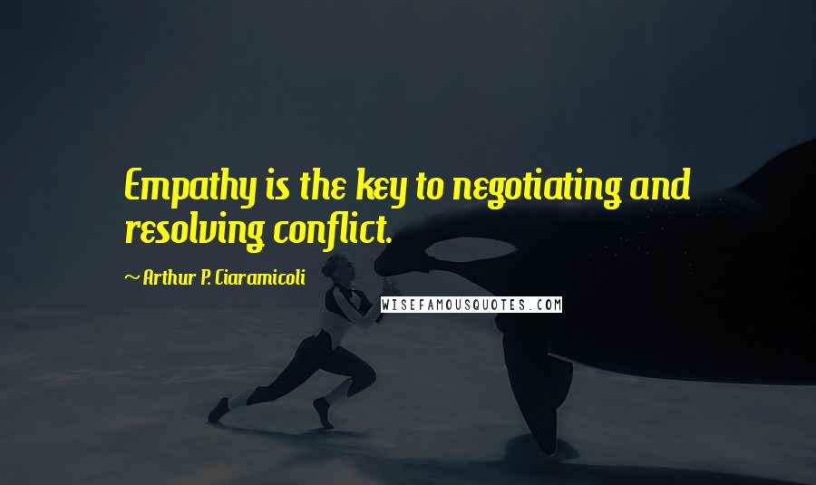 Arthur P. Ciaramicoli Quotes: Empathy is the key to negotiating and resolving conflict.