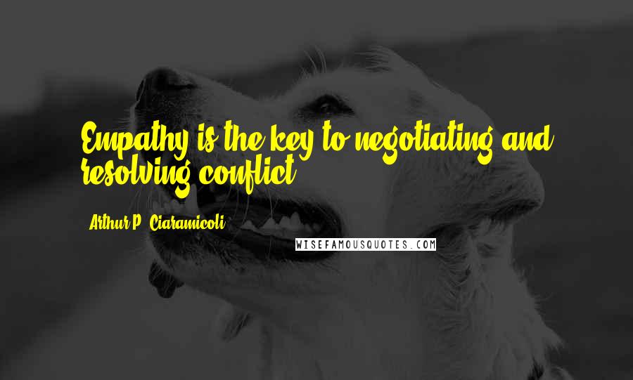 Arthur P. Ciaramicoli Quotes: Empathy is the key to negotiating and resolving conflict.