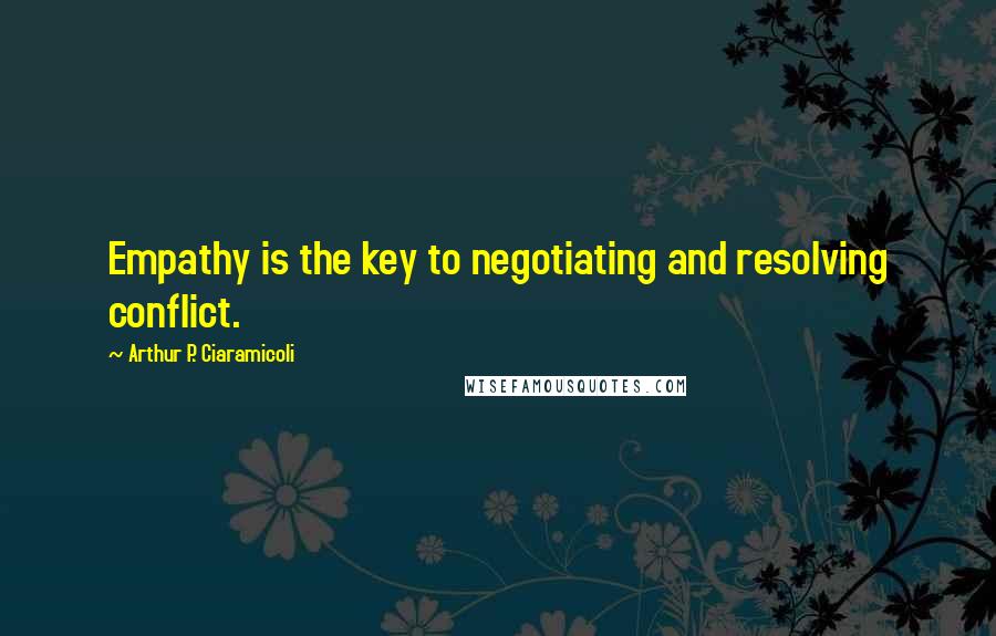 Arthur P. Ciaramicoli Quotes: Empathy is the key to negotiating and resolving conflict.