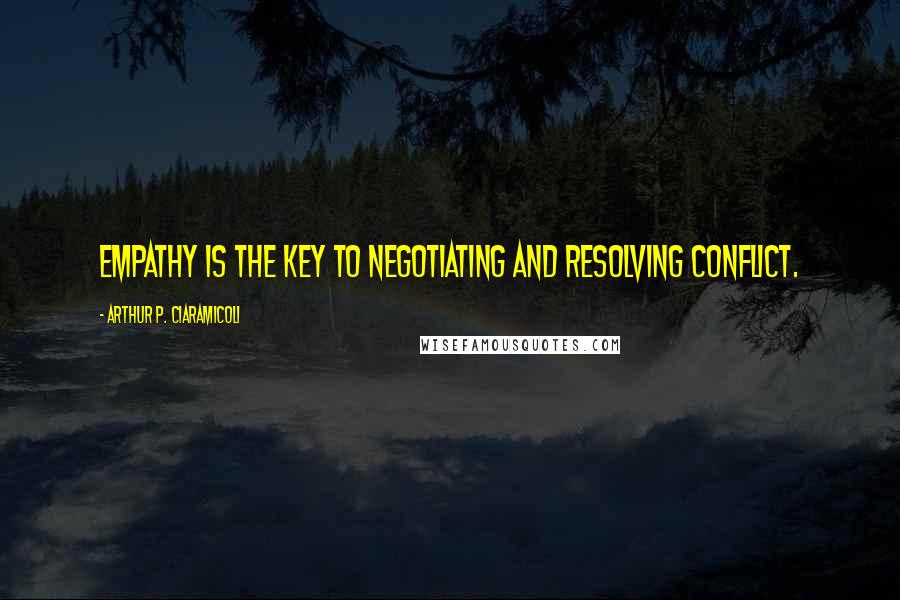 Arthur P. Ciaramicoli Quotes: Empathy is the key to negotiating and resolving conflict.