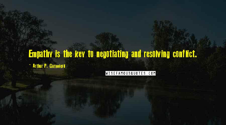 Arthur P. Ciaramicoli Quotes: Empathy is the key to negotiating and resolving conflict.