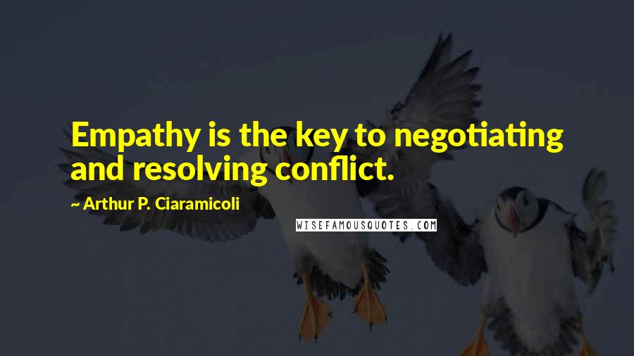 Arthur P. Ciaramicoli Quotes: Empathy is the key to negotiating and resolving conflict.