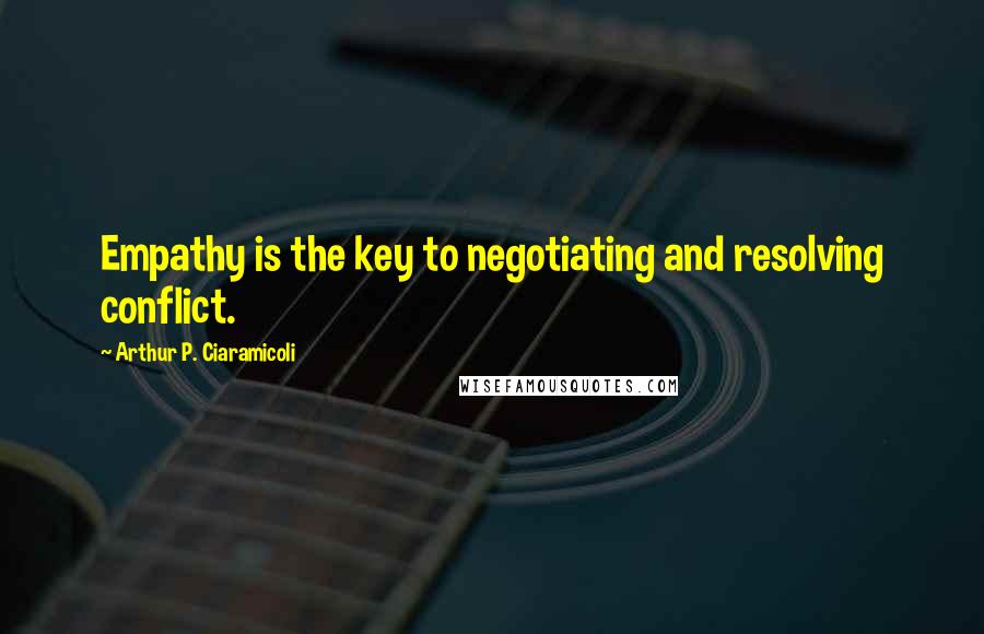 Arthur P. Ciaramicoli Quotes: Empathy is the key to negotiating and resolving conflict.