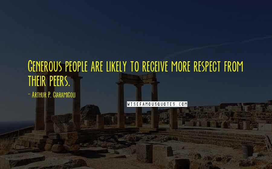 Arthur P. Ciaramicoli Quotes: Generous people are likely to receive more respect from their peers.