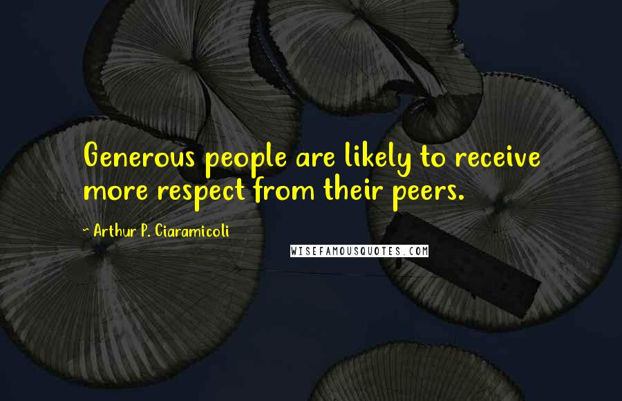 Arthur P. Ciaramicoli Quotes: Generous people are likely to receive more respect from their peers.