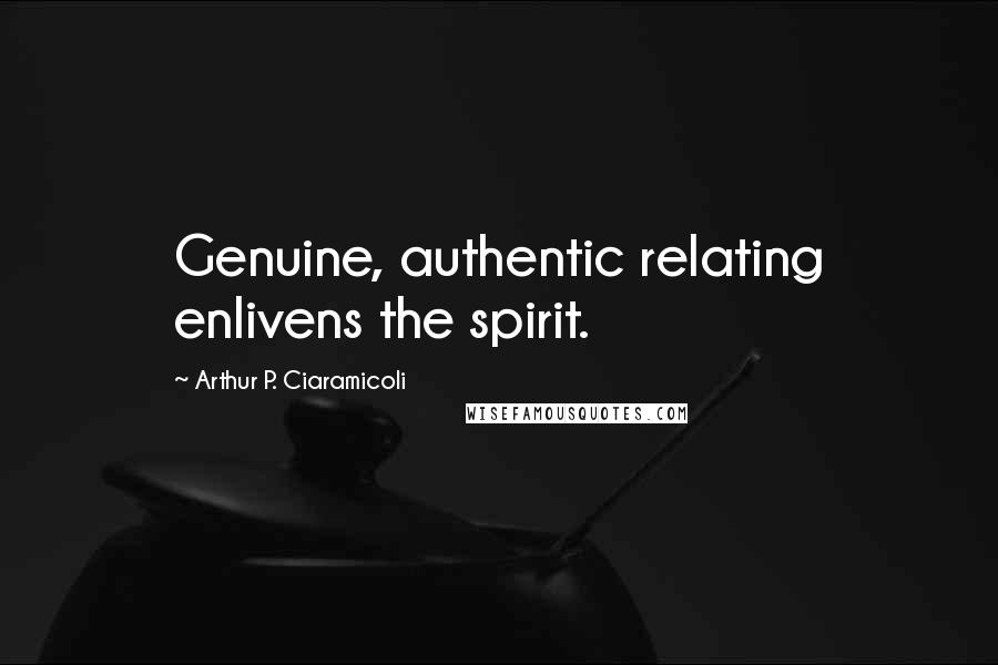 Arthur P. Ciaramicoli Quotes: Genuine, authentic relating enlivens the spirit.