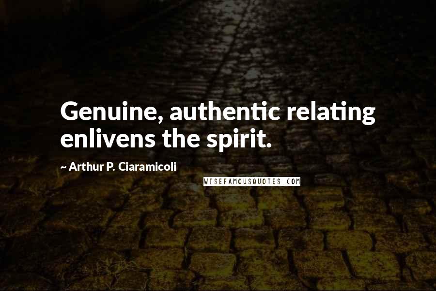 Arthur P. Ciaramicoli Quotes: Genuine, authentic relating enlivens the spirit.