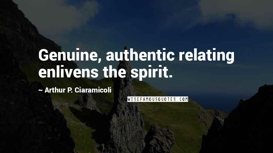 Arthur P. Ciaramicoli Quotes: Genuine, authentic relating enlivens the spirit.