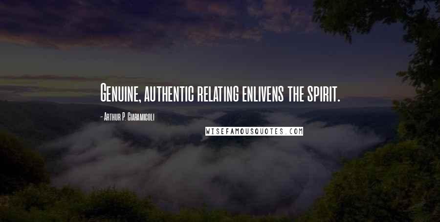 Arthur P. Ciaramicoli Quotes: Genuine, authentic relating enlivens the spirit.