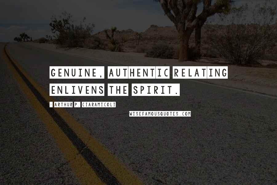 Arthur P. Ciaramicoli Quotes: Genuine, authentic relating enlivens the spirit.