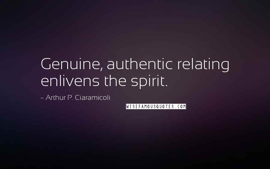 Arthur P. Ciaramicoli Quotes: Genuine, authentic relating enlivens the spirit.