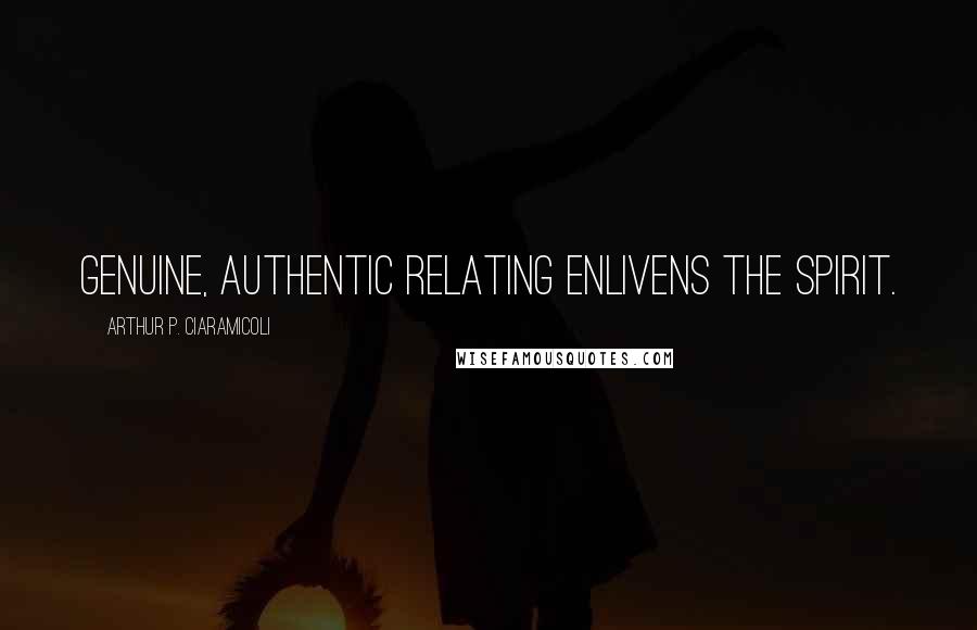 Arthur P. Ciaramicoli Quotes: Genuine, authentic relating enlivens the spirit.