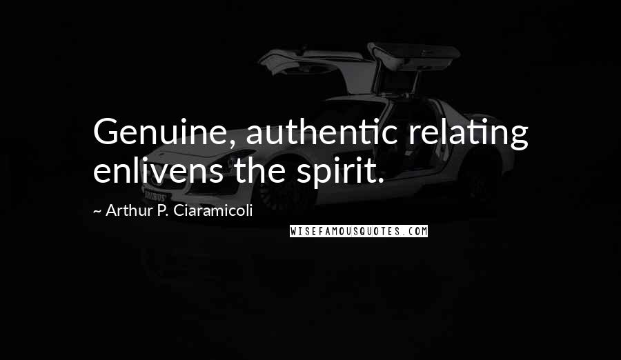 Arthur P. Ciaramicoli Quotes: Genuine, authentic relating enlivens the spirit.