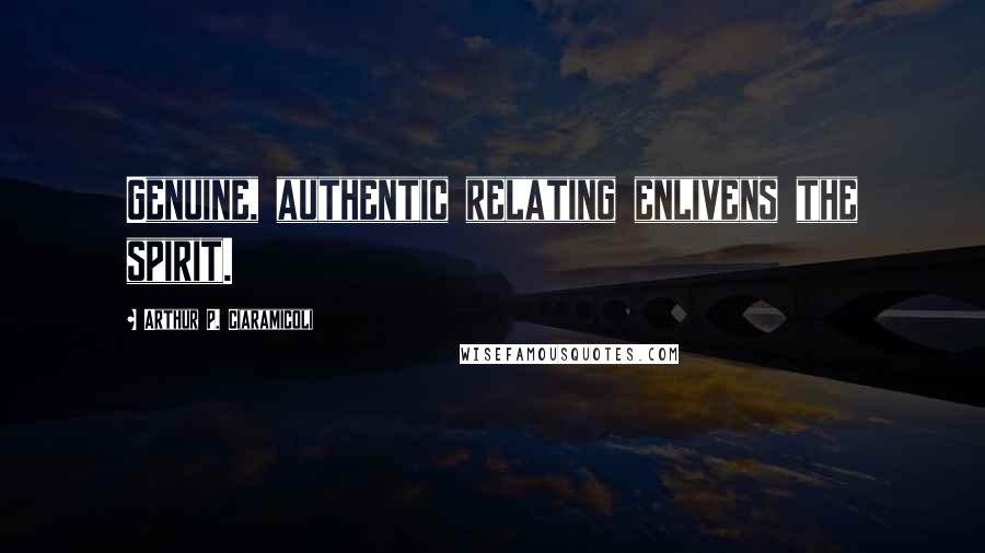 Arthur P. Ciaramicoli Quotes: Genuine, authentic relating enlivens the spirit.