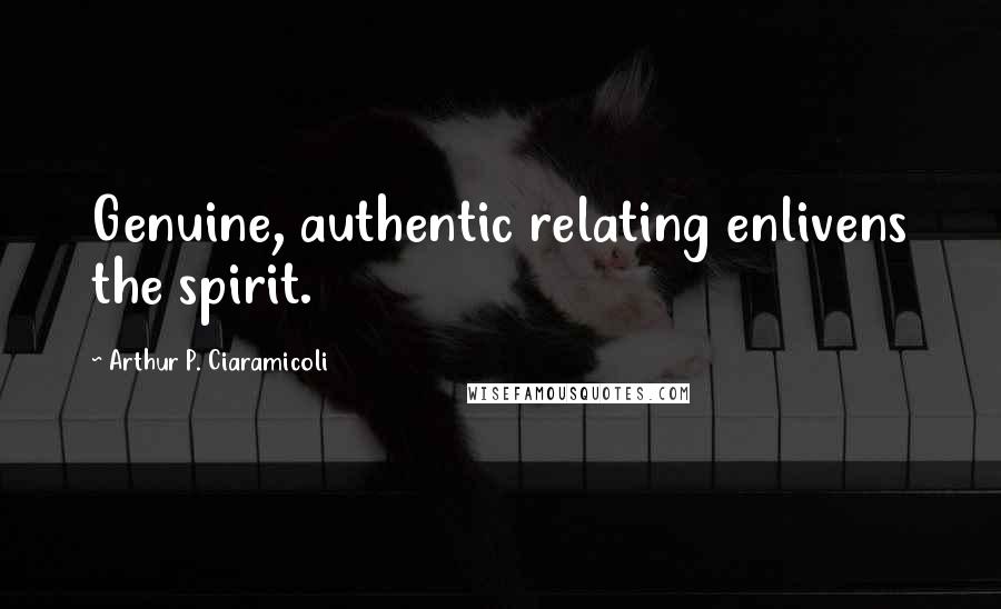 Arthur P. Ciaramicoli Quotes: Genuine, authentic relating enlivens the spirit.