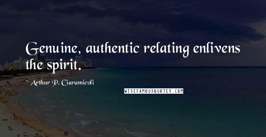 Arthur P. Ciaramicoli Quotes: Genuine, authentic relating enlivens the spirit.