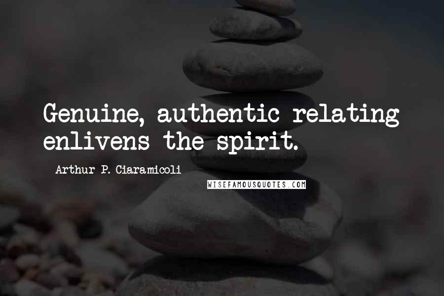 Arthur P. Ciaramicoli Quotes: Genuine, authentic relating enlivens the spirit.