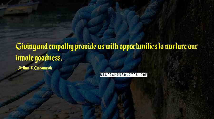 Arthur P. Ciaramicoli Quotes: Giving and empathy provide us with opportunities to nurture our innate goodness.