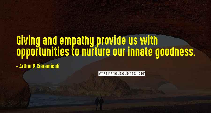 Arthur P. Ciaramicoli Quotes: Giving and empathy provide us with opportunities to nurture our innate goodness.