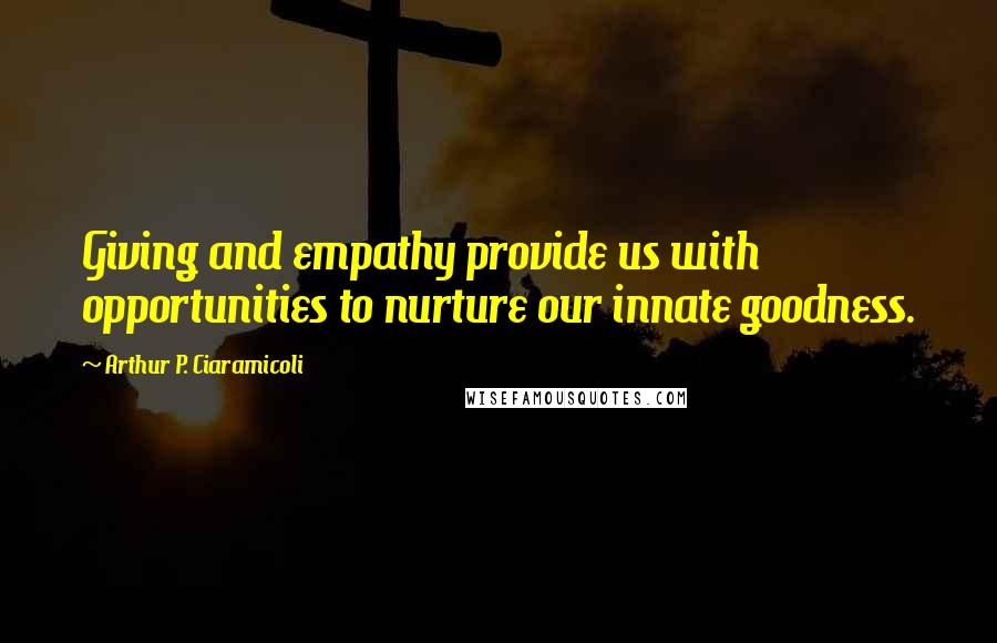 Arthur P. Ciaramicoli Quotes: Giving and empathy provide us with opportunities to nurture our innate goodness.