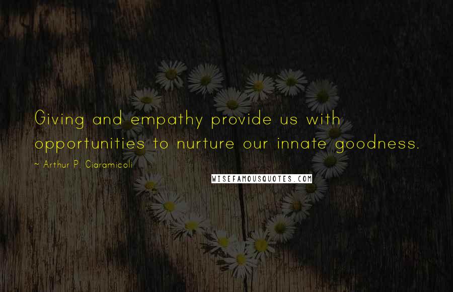 Arthur P. Ciaramicoli Quotes: Giving and empathy provide us with opportunities to nurture our innate goodness.