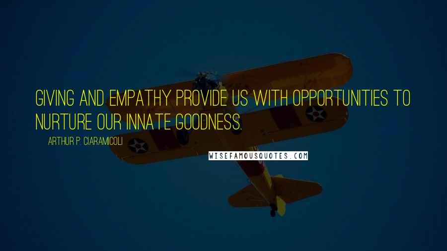 Arthur P. Ciaramicoli Quotes: Giving and empathy provide us with opportunities to nurture our innate goodness.