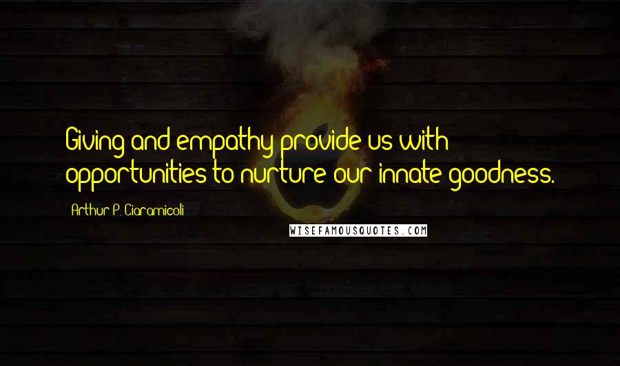 Arthur P. Ciaramicoli Quotes: Giving and empathy provide us with opportunities to nurture our innate goodness.