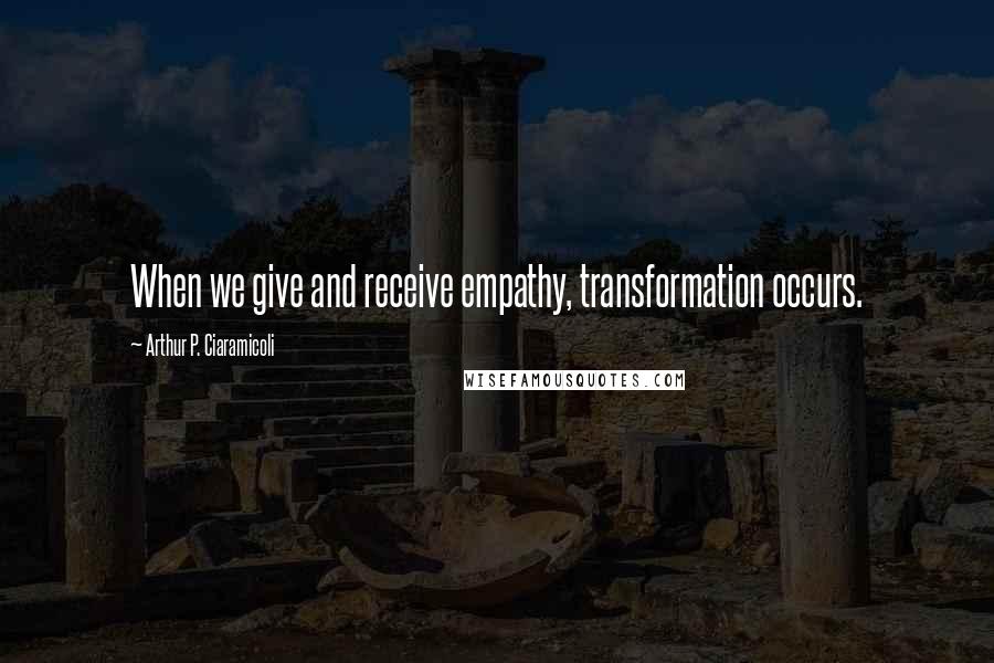 Arthur P. Ciaramicoli Quotes: When we give and receive empathy, transformation occurs.