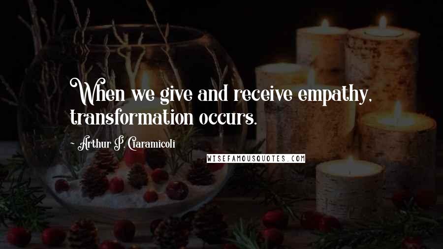 Arthur P. Ciaramicoli Quotes: When we give and receive empathy, transformation occurs.