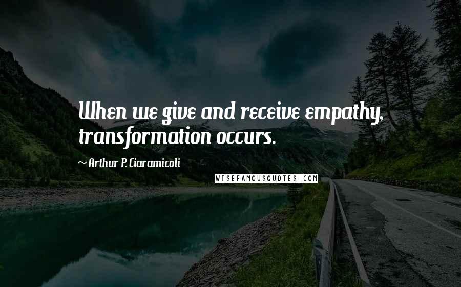 Arthur P. Ciaramicoli Quotes: When we give and receive empathy, transformation occurs.