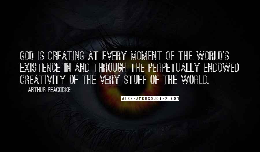 Arthur Peacocke Quotes: God is creating at every moment of the world's existence in and through the perpetually endowed creativity of the very stuff of the world.