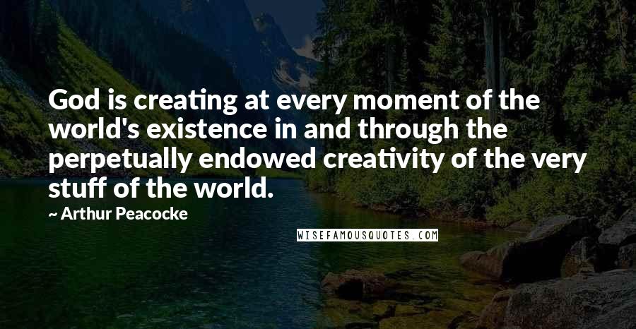 Arthur Peacocke Quotes: God is creating at every moment of the world's existence in and through the perpetually endowed creativity of the very stuff of the world.