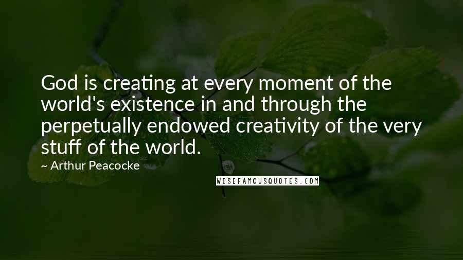 Arthur Peacocke Quotes: God is creating at every moment of the world's existence in and through the perpetually endowed creativity of the very stuff of the world.