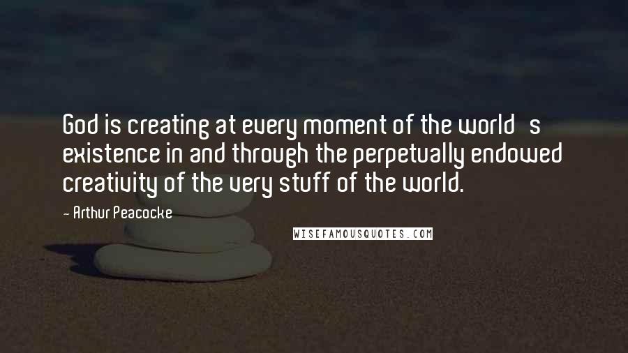 Arthur Peacocke Quotes: God is creating at every moment of the world's existence in and through the perpetually endowed creativity of the very stuff of the world.