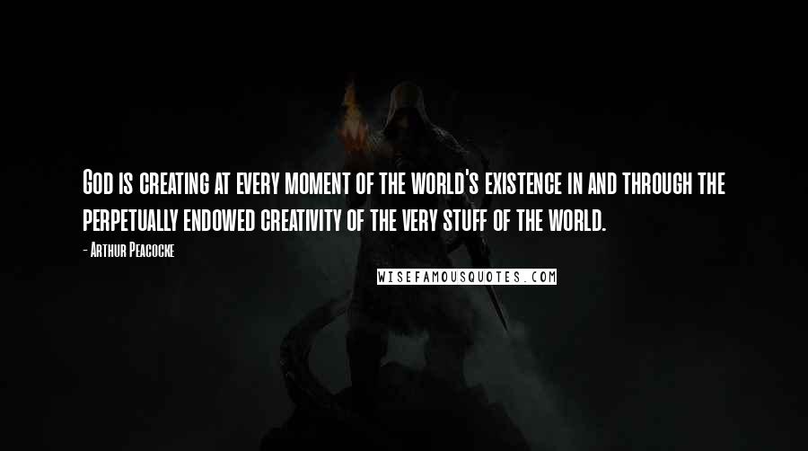 Arthur Peacocke Quotes: God is creating at every moment of the world's existence in and through the perpetually endowed creativity of the very stuff of the world.