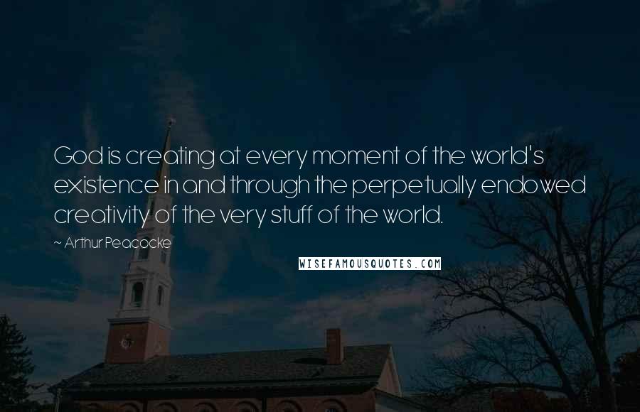Arthur Peacocke Quotes: God is creating at every moment of the world's existence in and through the perpetually endowed creativity of the very stuff of the world.