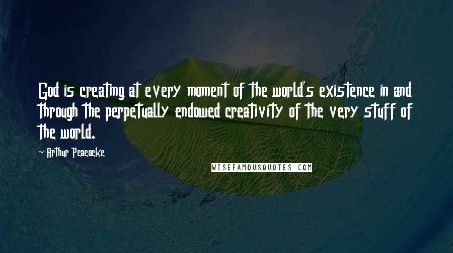 Arthur Peacocke Quotes: God is creating at every moment of the world's existence in and through the perpetually endowed creativity of the very stuff of the world.