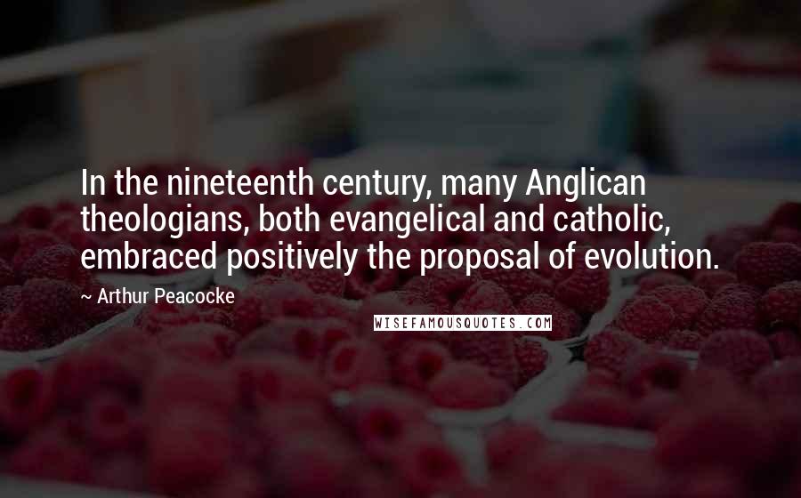 Arthur Peacocke Quotes: In the nineteenth century, many Anglican theologians, both evangelical and catholic, embraced positively the proposal of evolution.