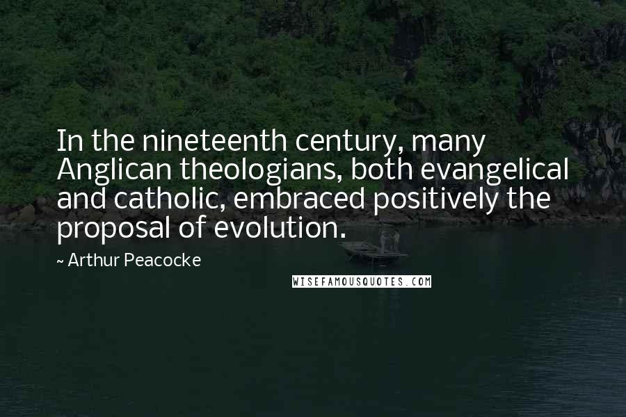 Arthur Peacocke Quotes: In the nineteenth century, many Anglican theologians, both evangelical and catholic, embraced positively the proposal of evolution.