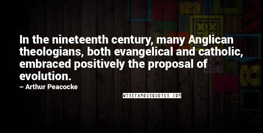 Arthur Peacocke Quotes: In the nineteenth century, many Anglican theologians, both evangelical and catholic, embraced positively the proposal of evolution.