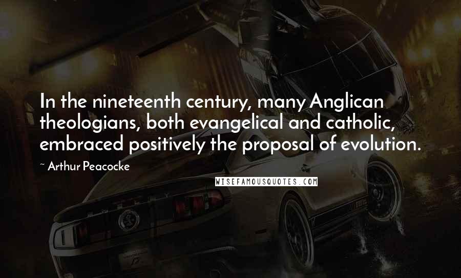 Arthur Peacocke Quotes: In the nineteenth century, many Anglican theologians, both evangelical and catholic, embraced positively the proposal of evolution.