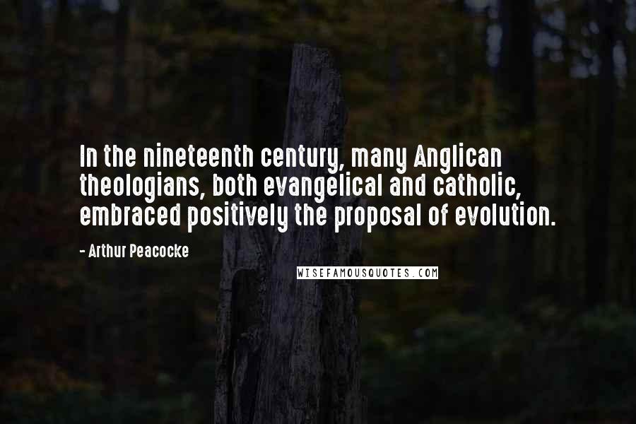 Arthur Peacocke Quotes: In the nineteenth century, many Anglican theologians, both evangelical and catholic, embraced positively the proposal of evolution.